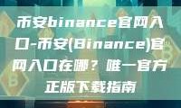 币安binance官网入口-币安(Binance)官网入口在哪？唯一官方正版下载指南
