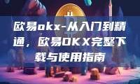 欧易okx-从入门到精通，欧易OKX完整下载与使用指南
