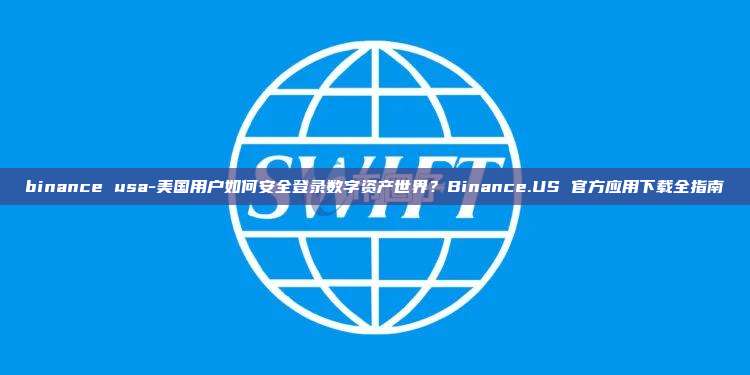 binance usa-美国用户如何安全登录数字资产世界？Binance.US 官方应用下载全指南