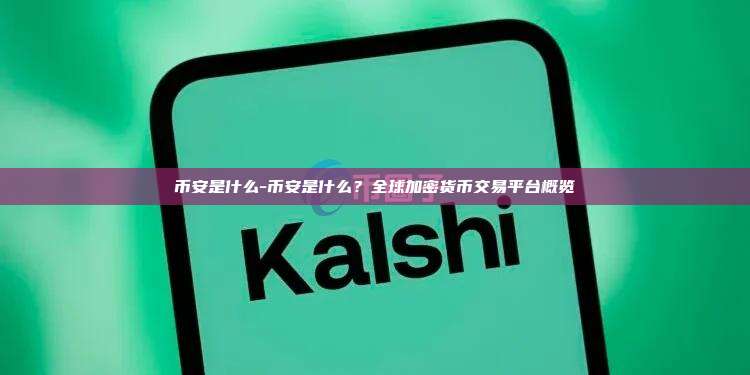 币安是什么-币安是什么？全球加密货币交易平台概览