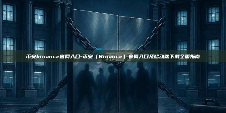 币安binance官网入口-币安（Binance）官网入口及移动端下载全面指南