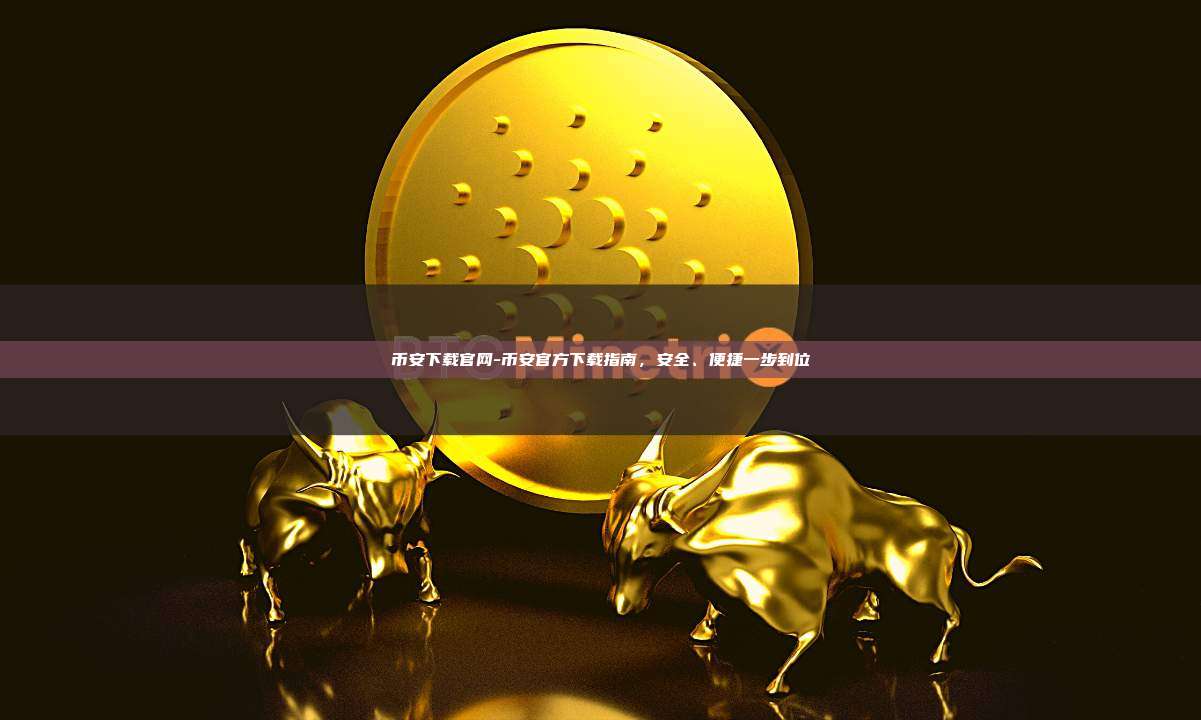 币安下载官网-币安官方下载指南，安全、便捷一步到位