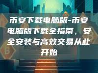 币安下载电脑版-币安电脑版下载全指南，安全安装与高效交易从此开始
