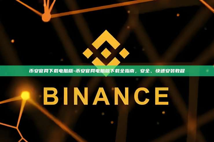 币安官网下载电脑版-币安官网电脑版下载全指南，安全、快速安装教程