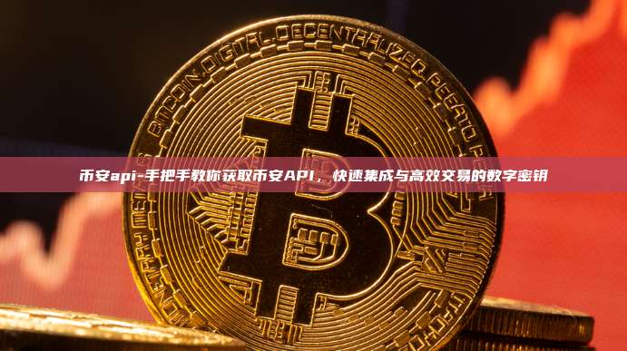 币安api-手把手教你获取币安API，快速集成与高效交易的数字密钥
