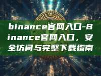 binance官网入口-Binance官网入口，安全访问与完整下载指南