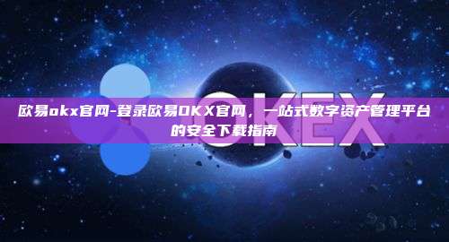 欧易okx官网-登录欧易OKX官网，一站式数字资产管理平台的安全下载指南