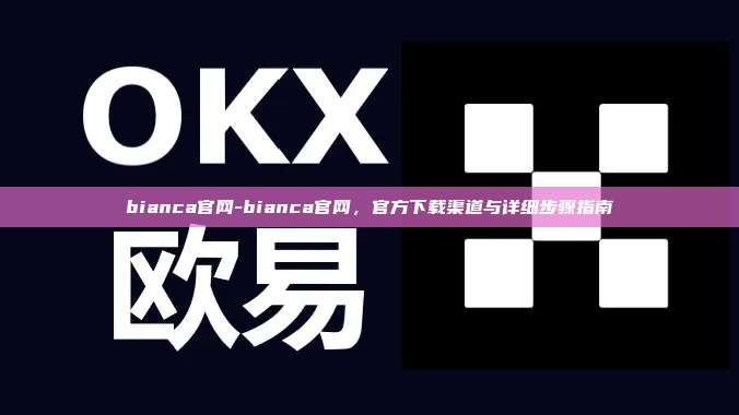 bianca官网-bianca官网，官方下载渠道与详细步骤指南