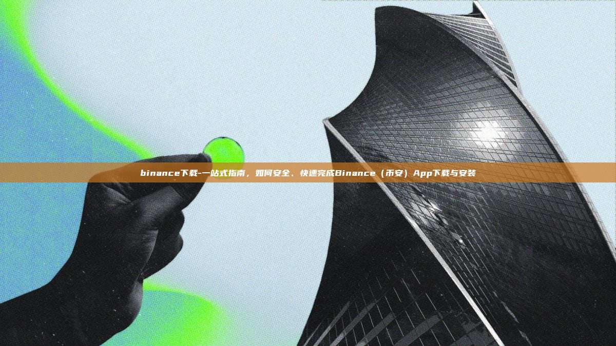 binance下载-一站式指南，如何安全、快速完成Binance（币安）App下载与安装