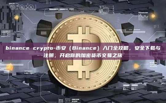 binance crypto-币安（Binance）入门全攻略，安全下载与注册，开启你的加密货币交易之旅
