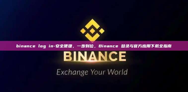 binance log in-安全便捷，一步到位，Binance 登录与官方应用下载全指南
