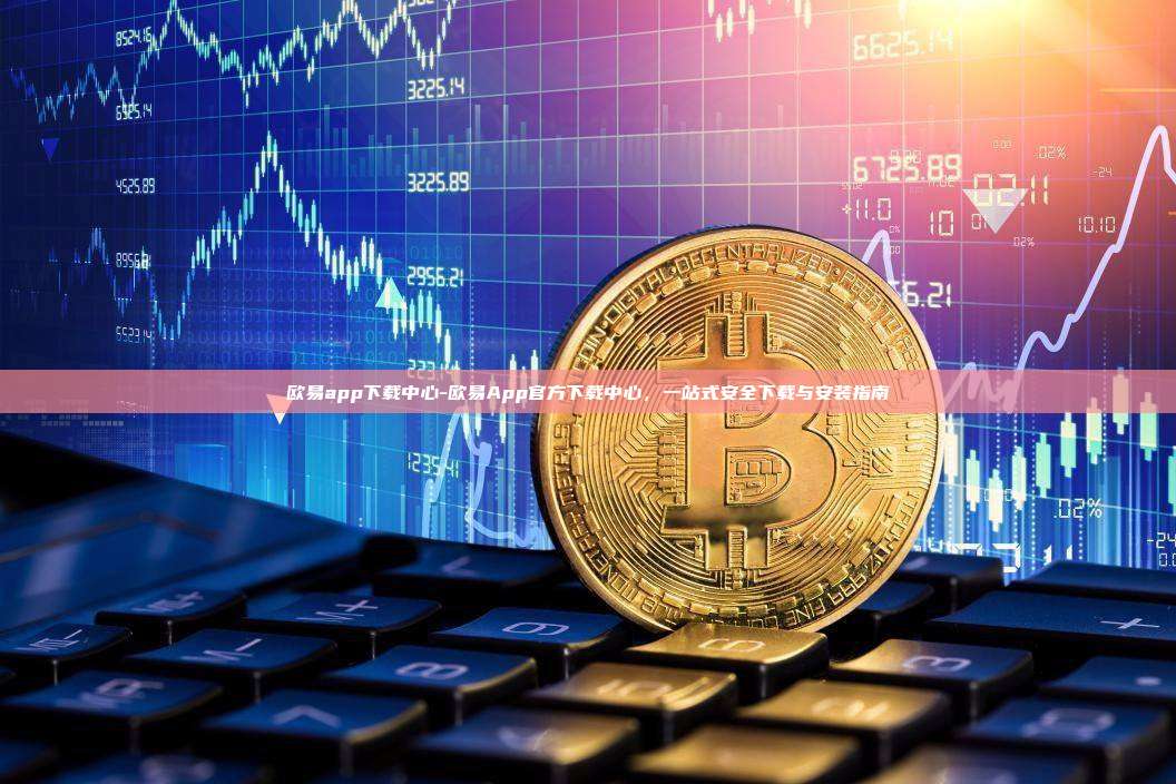 欧易app下载中心-欧易App官方下载中心，一站式安全下载与安装指南