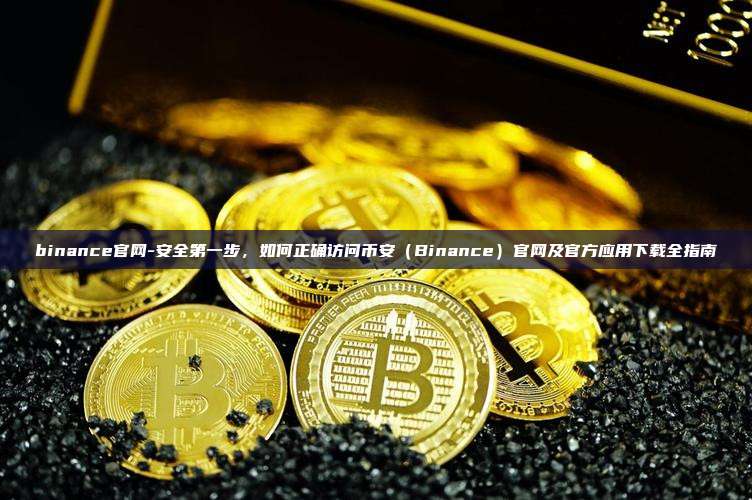 binance官网-安全第一步，如何正确访问币安（Binance）官网及官方应用下载全指南
