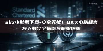 okx电脑版下载-安全无忧！OKX电脑版官方下载完全指南与防骗提醒