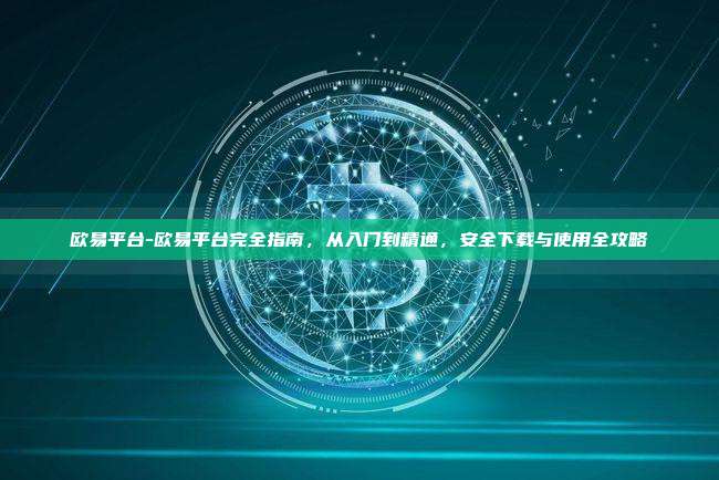 欧易平台-欧易平台完全指南，从入门到精通，安全下载与使用全攻略