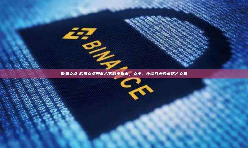 欧易安卓-欧易安卓版官方下载全指南,安全、快速开启数字资产交易