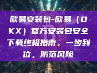 欧易安装包-欧易（OKX）官方安装包安全下载终极指南，一步到位，防范风险
