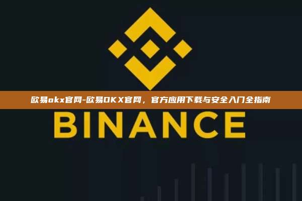 欧易okx官网-欧易OKX官网，官方应用下载与安全入门全指南