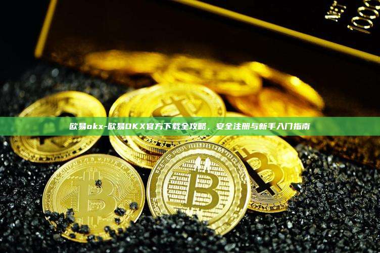 欧易okx-欧易OKX官方下载全攻略,安全注册与新手入门指南
