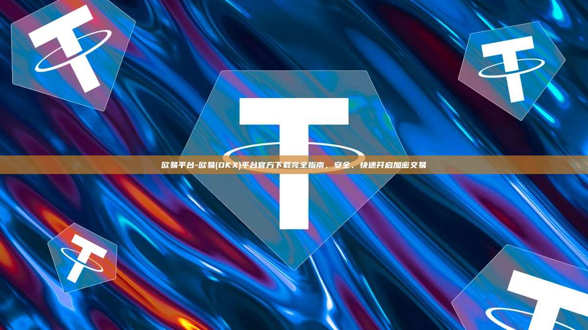 欧易平台-欧易(OKX)平台官方下载完全指南，安全、快速开启加密交易