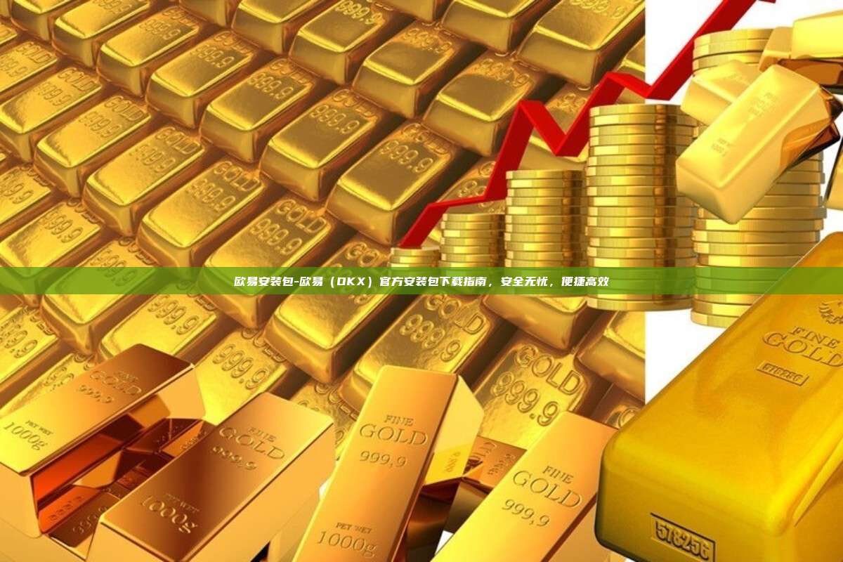 欧易安装包-欧易(OKX)官方安装包下载指南,安全无忧,便捷高效