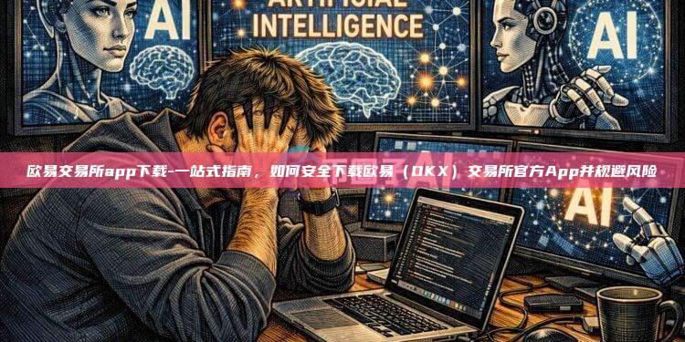 欧易交易所app下载-一站式指南,如何安全下载欧易(OKX)交易所官方App并规避风险