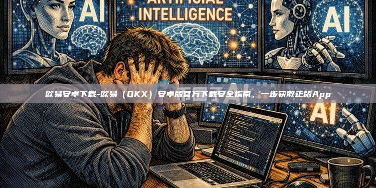 欧易安卓下载-欧易(OKX)安卓版官方下载安全指南,一步获取正版App