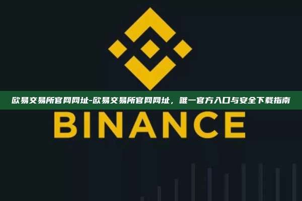欧易交易所官网网址-欧易交易所官网网址，唯一官方入口与安全下载指南