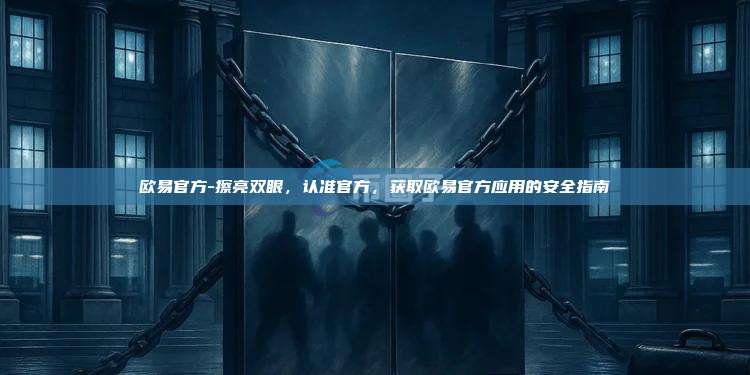 欧易官方-擦亮双眼，认准官方，获取欧易官方应用的安全指南