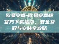 欧易安卓-欧易安卓版官方下载指南，安全获取与安装全攻略