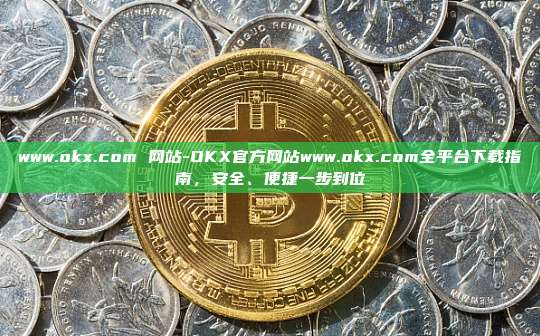 www.okx.com 网站-OKX官方网站www.okx.com全平台下载指南，安全、便捷一步到位