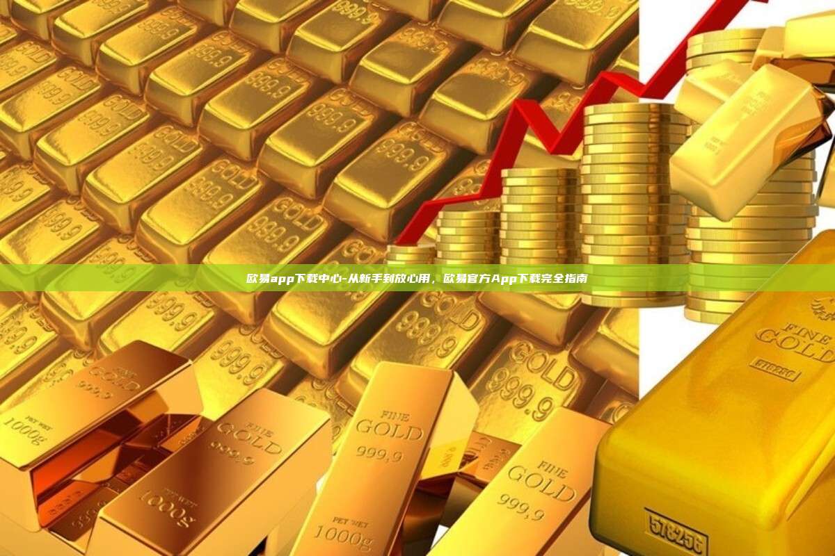 欧易app下载中心-从新手到放心用，欧易官方App下载完全指南
