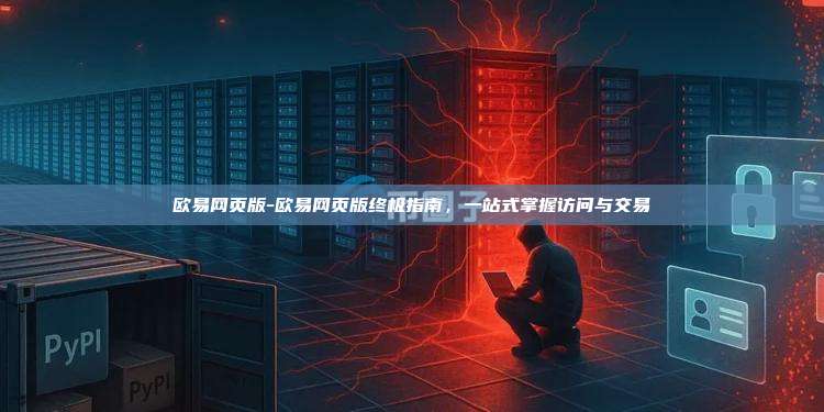 欧易网页版-欧易网页版终极指南，一站式掌握访问与交易