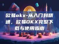 欧易okx-从入门到精通，欧易OKX完整下载与使用指南