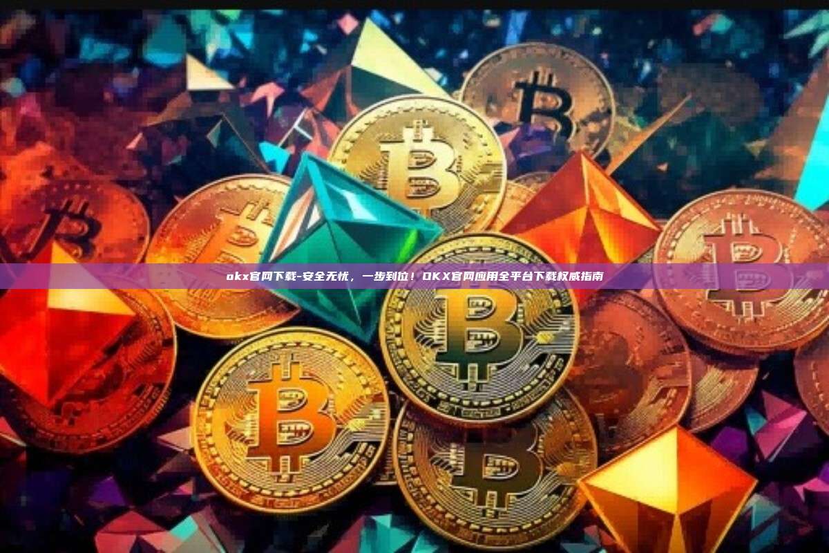 okx官网下载-安全无忧，一步到位！OKX官网应用全平台下载权威指南