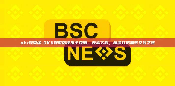 okx网页版-OKX网页版使用全攻略，无需下载，极速开启加密交易之旅