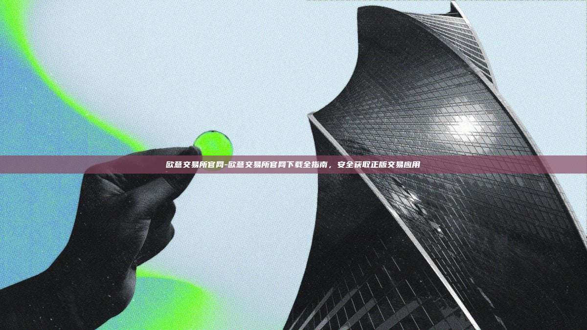 欧意交易所官网-欧意交易所官网下载全指南，安全获取正版交易应用
