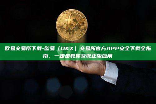 欧易交易所下载-欧易（OKX）交易所官方APP安全下载全指南，一步步教你获取正版应用