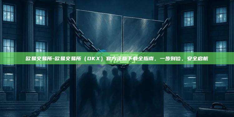 欧易交易所-欧易交易所（OKX）官方正版下载全指南，一步到位，安全启航