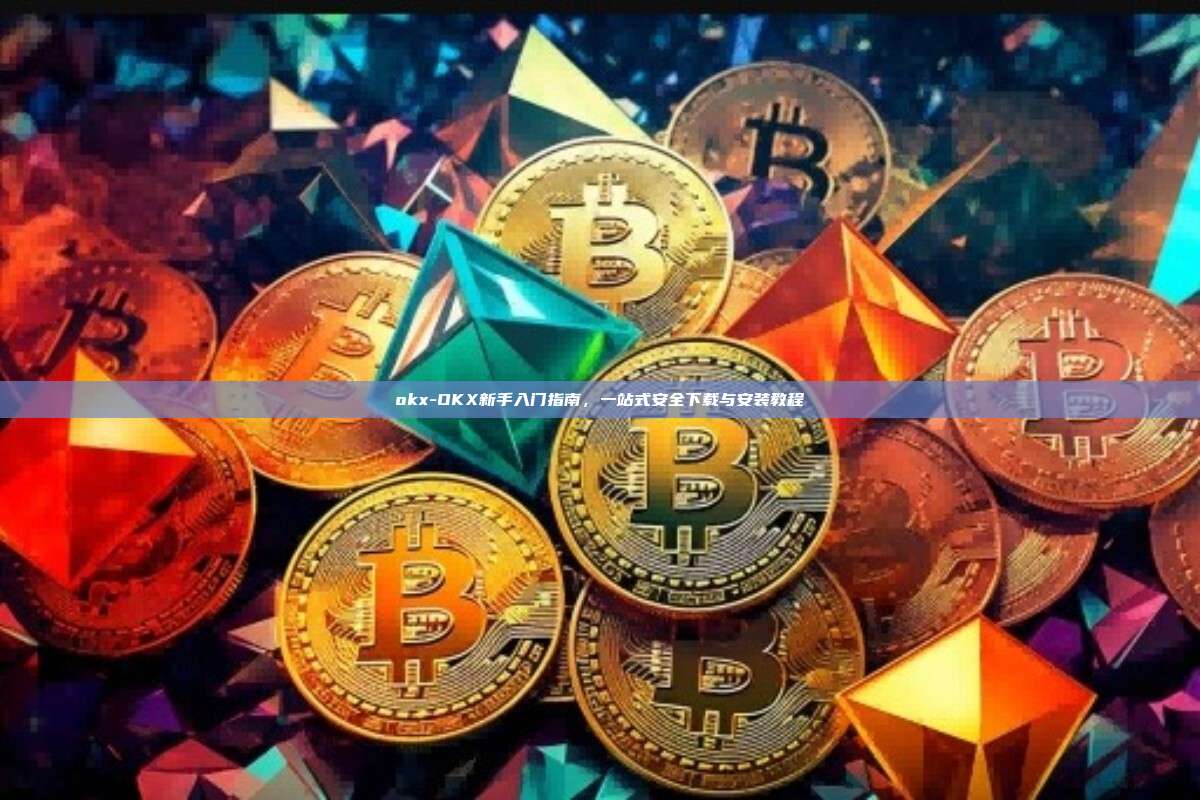 okx-OKX新手入门指南，一站式安全下载与安装教程