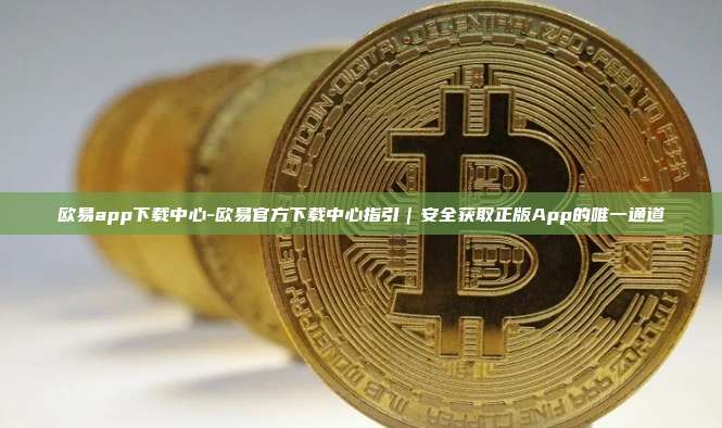 欧易app下载中心-欧易官方下载中心指引｜安全获取正版App的唯一通道