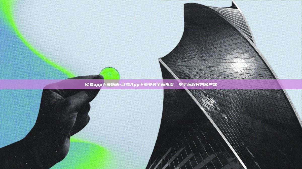 欧易app下载指南-欧易App下载安装全面指南，安全获取官方客户端