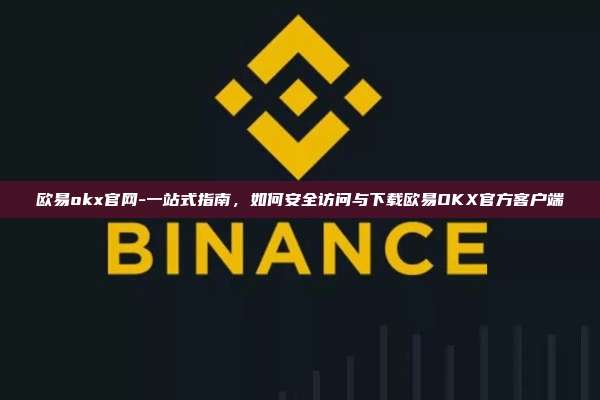 欧易okx官网-一站式指南，如何安全访问与下载欧易OKX官方客户端