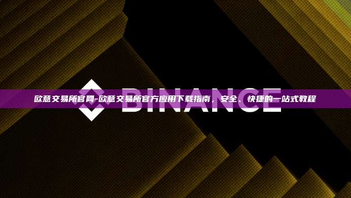 欧意交易所官网-欧意交易所官方应用下载指南，安全、快捷的一站式教程