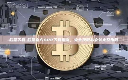 欧意下载-欧意官方APP下载指南，安全获取与安装完整步骤