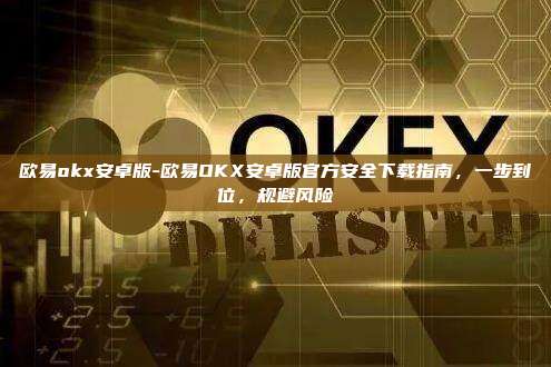 欧易okx安卓版-欧易OKX安卓版官方安全下载指南,一步到位,规避风险