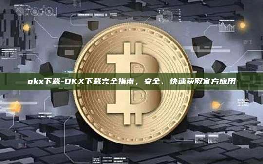 okx下载-OKX下载完全指南，安全、快速获取官方应用