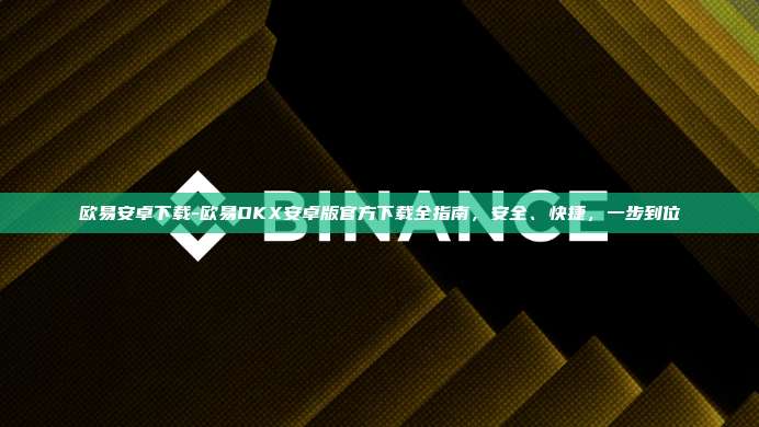 欧易安卓下载-欧易OKX安卓版官方下载全指南，安全、快捷，一步到位