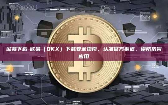 欧易下载-欧易（OKX）下载安全指南，认准官方渠道，谨防仿冒应用